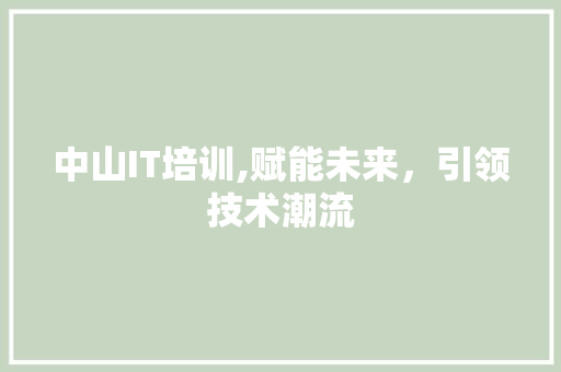 中山IT培训,赋能未来，引领技术潮流