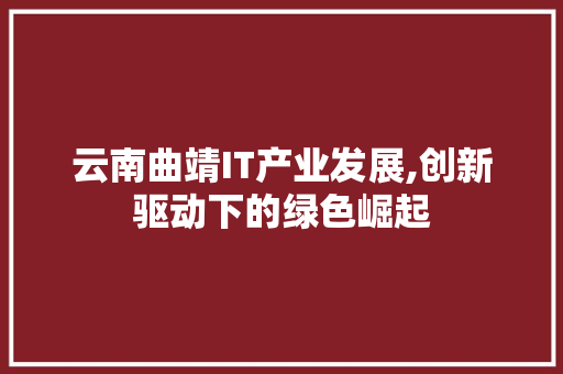 云南曲靖IT产业发展,创新驱动下的绿色崛起