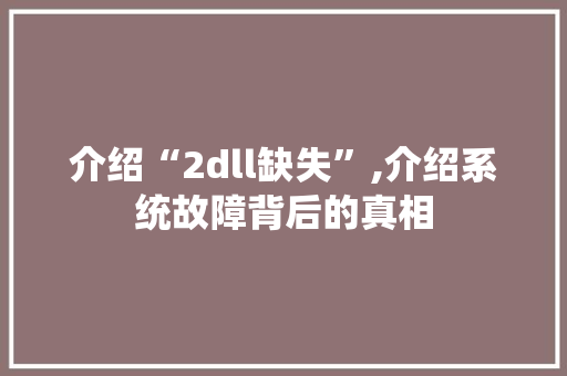 介绍“2dll缺失”,介绍系统故障背后的真相