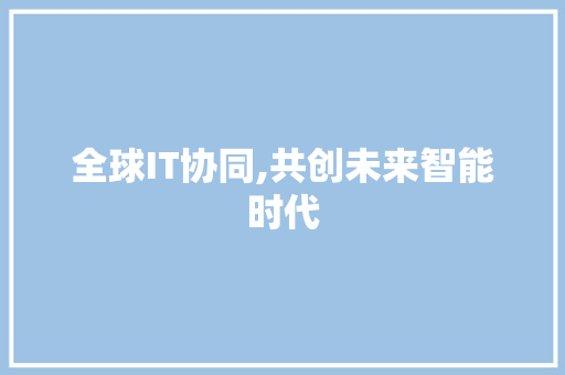 全球IT协同,共创未来智能时代 全球IT协同,共创未来智能时代