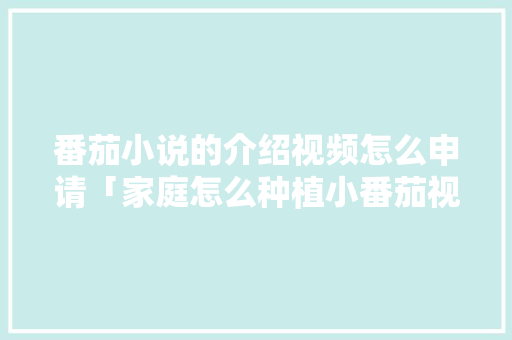 番茄小说的介绍视频怎么申请「家庭怎么种植小番茄视频教程」 番茄小说的介绍视频怎么申请「家庭怎么种植小番茄视频教程」 种植技巧