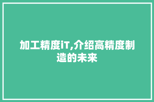 加工精度iT,介绍高精度制造的未来 番茄种植技巧 加工精度iT,介绍高精度制造的未来 番茄种植技巧
