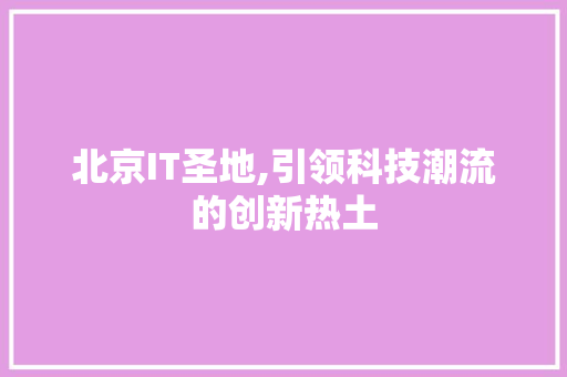 北京IT圣地,引领科技潮流的创新热土