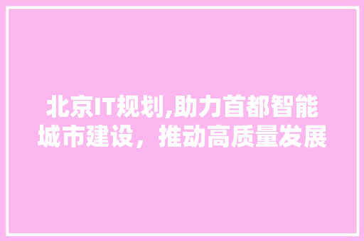 北京IT规划,助力首都智能城市建设，推动高质量发展 农业常识