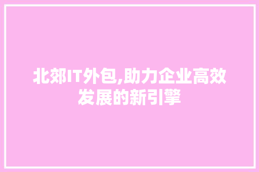 北郊IT外包,助力企业高效发展的新引擎 农业常识