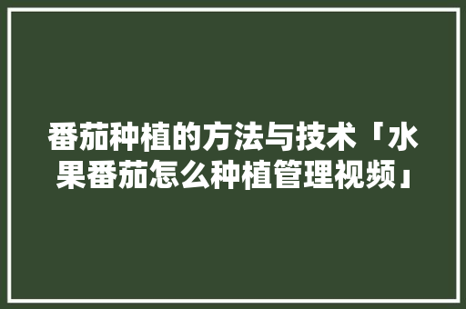 番茄种植的方法与技术「水果番茄怎么种植管理视频」 番茄种植的方法与技术「水果番茄怎么种植管理视频」 植物种类