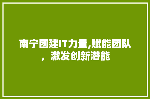 南宁团建IT力量,赋能团队，激发创新潜能 土壤施肥