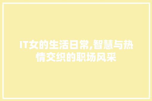 IT女的生活日常,智慧与热情交织的职场风采