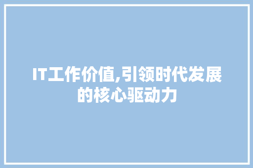 IT工作价值,引领时代发展的核心驱动力