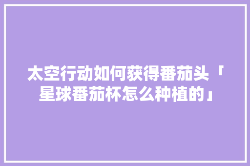 太空行动如何获得番茄头「星球番茄杯怎么种植的」 太空行动如何获得番茄头「星球番茄杯怎么种植的」 番茄种植技巧