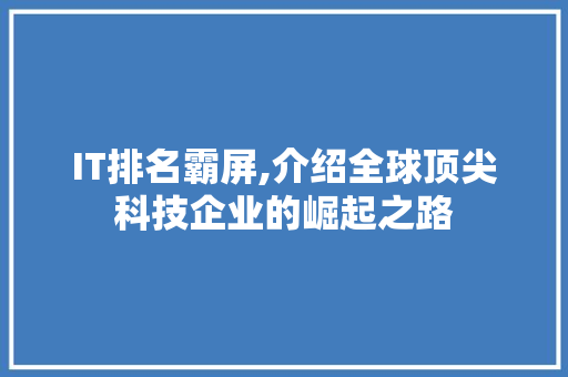 IT排名霸屏,介绍全球顶尖科技企业的崛起之路
