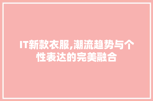 IT新款衣服,潮流趋势与个性表达的完美融合