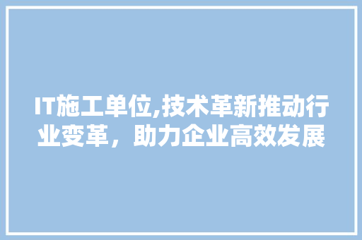 IT施工单位,技术革新推动行业变革，助力企业高效发展