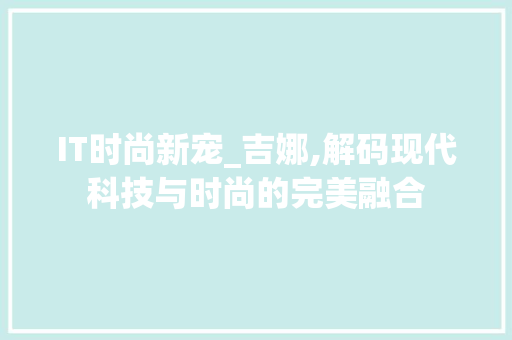 IT时尚新宠_吉娜,解码现代科技与时尚的完美融合