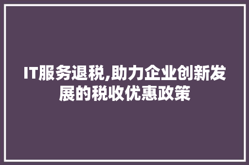 IT服务退税,助力企业创新发展的税收优惠政策