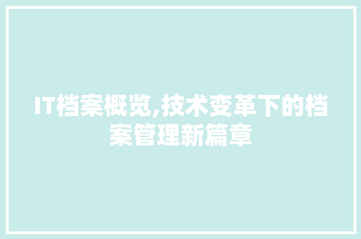 IT档案概览,技术变革下的档案管理新篇章