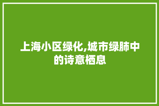 上海小区绿化,城市绿肺中的诗意栖息 农业常识