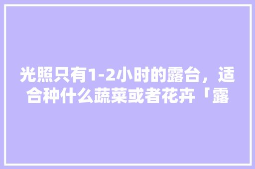光照只有1-2小时的露台，适合种什么蔬菜或者花卉「露台种植蔬菜种花技巧视频」 光照只有1-2小时的露台，适合种什么蔬菜或者花卉「露台种植蔬菜种花技巧视频」 番茄种植技巧