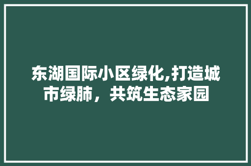 东湖国际小区绿化,打造城市绿肺，共筑生态家园 农业常识