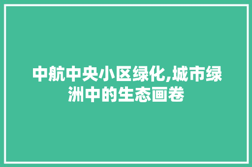 中航中央小区绿化,城市绿洲中的生态画卷 植物种类