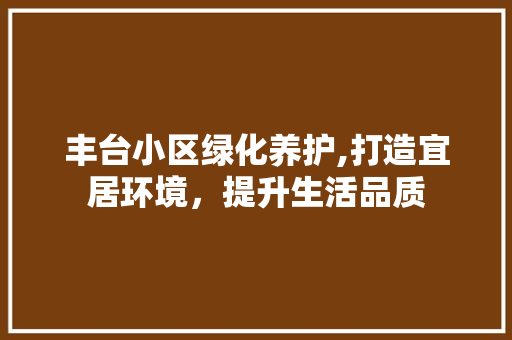丰台小区绿化养护,打造宜居环境，提升生活品质