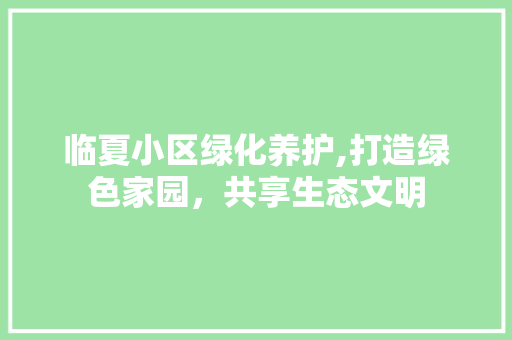 临夏小区绿化养护,打造绿色家园，共享生态文明 花朵知识
