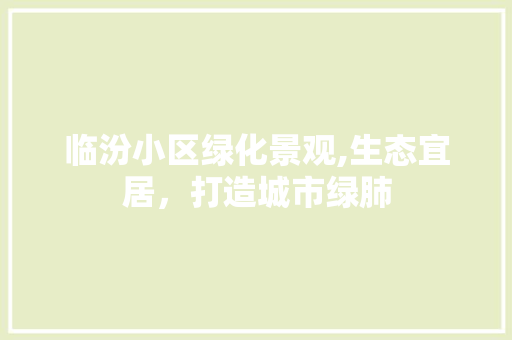 临汾小区绿化景观,生态宜居，打造城市绿肺