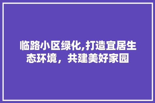 临路小区绿化,打造宜居生态环境,共建美好家园 土壤施肥 临路小区绿化,打造宜居生态环境,共建美好家园 土壤施肥
