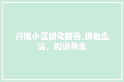丹阳小区绿化画卷,绿色生活，和谐共生 番茄种植技巧