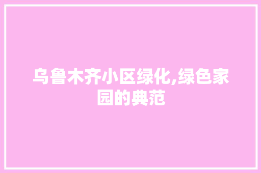 乌鲁木齐小区绿化,绿色家园的典范