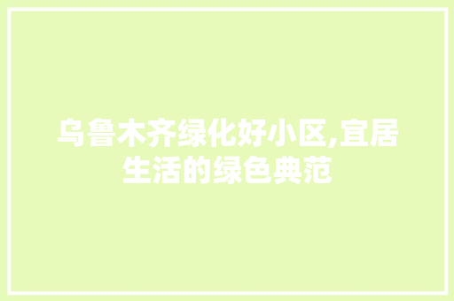 乌鲁木齐绿化好小区,宜居生活的绿色典范