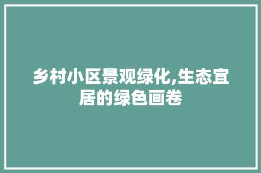 乡村小区景观绿化,生态宜居的绿色画卷 土壤施肥