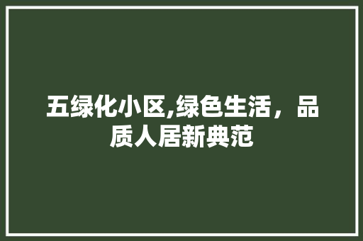 五绿化小区,绿色生活，品质人居新典范