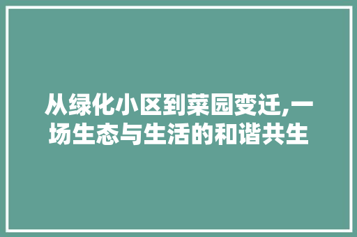 从绿化小区到菜园变迁,一场生态与生活的和谐共生