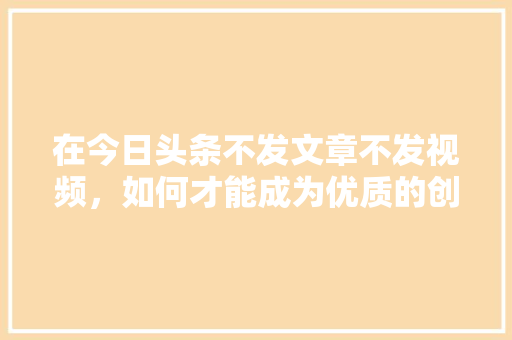 在今日头条不发文章不发视频，如何才能成为优质的创作者呢「番茄不育苗怎么种植视频教程」 在今日头条不发文章不发视频，如何才能成为优质的创作者呢「番茄不育苗怎么种植视频教程」 农业常识