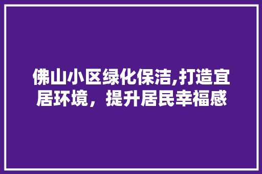 佛山小区绿化保洁,打造宜居环境，提升居民幸福感