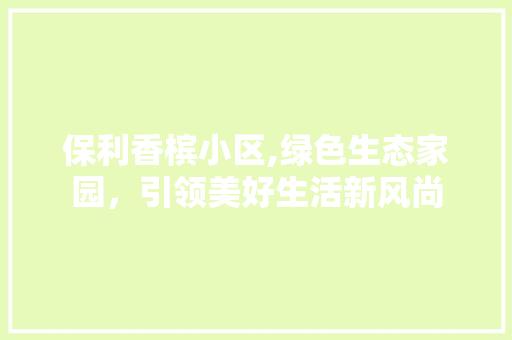 保利香槟小区,绿色生态家园，引领美好生活新风尚