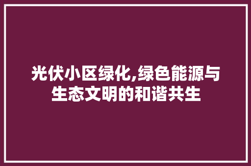 光伏小区绿化,绿色能源与生态文明的和谐共生