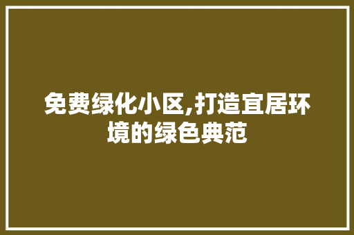 免费绿化小区,打造宜居环境的绿色典范 植物种类