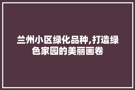 兰州小区绿化品种,打造绿色家园的美丽画卷