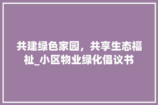 共建绿色家园，共享生态福祉_小区物业绿化倡议书 农业常识