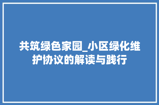 共筑绿色家园_小区绿化维护协议的解读与践行 植物种类 共筑绿色家园_小区绿化维护协议的解读与践行 植物种类