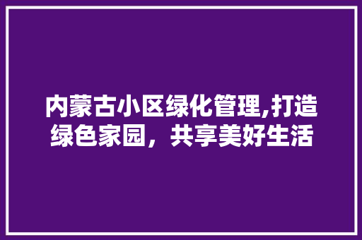 内蒙古小区绿化管理,打造绿色家园，共享美好生活