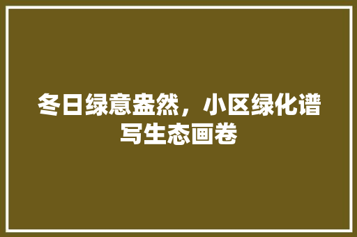 冬日绿意盎然，小区绿化谱写生态画卷 番茄病虫害防治