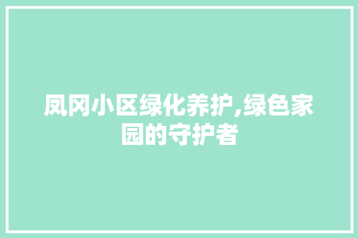 凤冈小区绿化养护,绿色家园的守护者