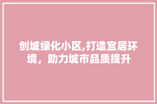 创城绿化小区,打造宜居环境，助力城市品质提升