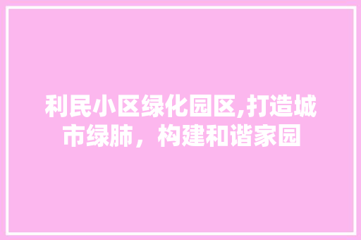 利民小区绿化园区,打造城市绿肺，构建和谐家园