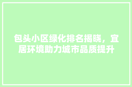 包头小区绿化排名揭晓，宜居环境助力城市品质提升 番茄病虫害防治