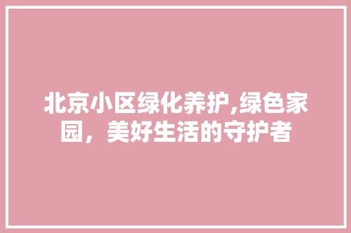 北京小区绿化养护,绿色家园，美好生活的守护者 土壤施肥