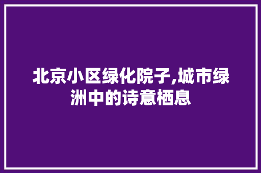 北京小区绿化院子,城市绿洲中的诗意栖息